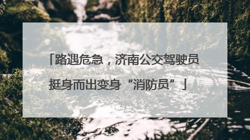 路遇危急，济南公交驾驶员挺身而出变身“消防员”