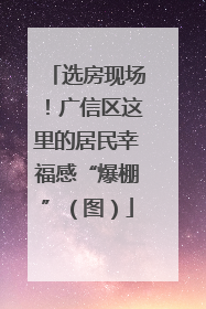 选房现场！广信区这里的居民幸福感“爆棚”（图）