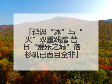 遭遇“冰”与“火”双重践踏 昔日“爱乐之城”洛杉矶已面目全非