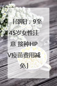 邵阳：9至45岁女性注意 接种HPV疫苗费用减免