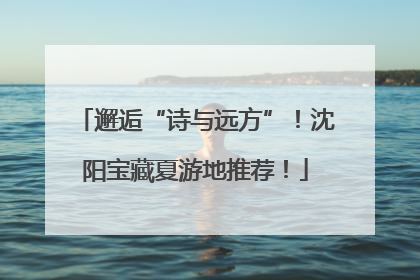 邂逅“诗与远方”！沈阳宝藏夏游地推荐！