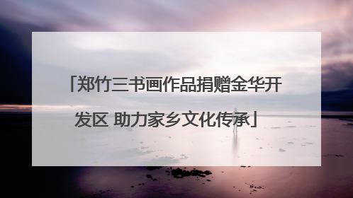 郑竹三书画作品捐赠金华开发区 助力家乡文化传承