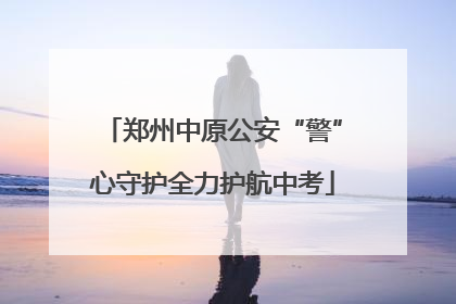 郑州中原公安“警”心守护全力护航中考