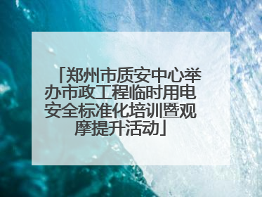 郑州市质安中心举办市政工程临时用电安全标准化培训暨观摩提升活动