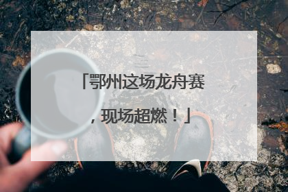 鄂州这场龙舟赛，现场超燃！