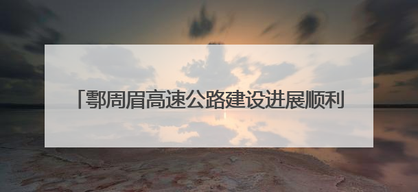 鄠周眉高速公路建设进展顺利 预计2026年建成通车