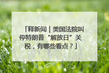 释新闻｜美国法院叫停特朗普“解放日”关税，有哪些看点？