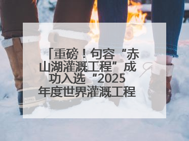 重磅！句容“赤山湖灌溉工程”成功入选“2025年度世界灌溉工程遗产”