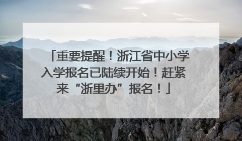 重要提醒！浙江省中小学入学报名已陆续开始！赶紧来“浙里办”报名！