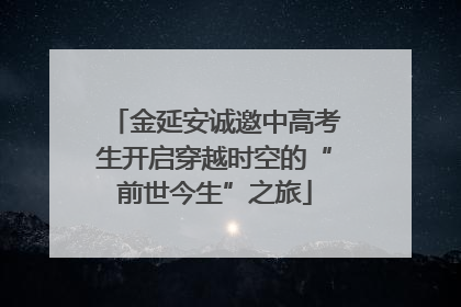 金延安诚邀中高考生开启穿越时空的“前世今生”之旅