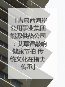 青岛西海岸公用事业集团能源供热公司：艾草锤敲响健康节拍 传统文化在指尖传承
