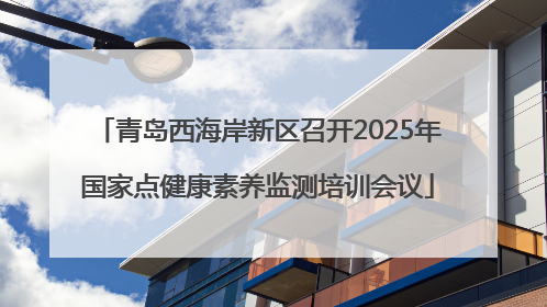 青岛西海岸新区召开2025年国家点健康素养监测培训会议