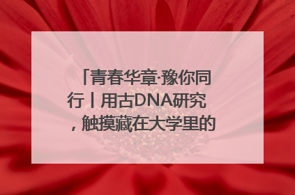 青春华章·豫你同行丨用古DNA研究，触摸藏在大学里的“上下五千年”