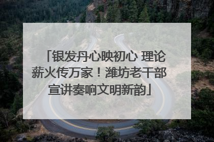 银发丹心映初心 理论薪火传万家！潍坊老干部宣讲奏响文明新韵