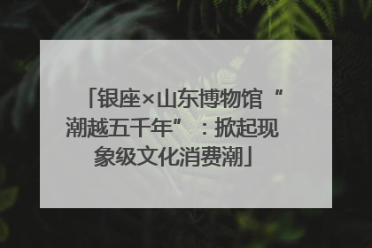 银座×山东博物馆“潮越五千年”：掀起现象级文化消费潮