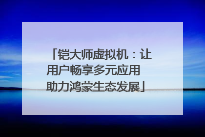 铠大师虚拟机：让用户畅享多元应用 助力鸿蒙生态发展