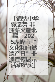 锦绣中华霓裳舞 非遗薪火耀北疆—2025赤峰市“文化和自然遗产日”非遗宣传展示活动纪实