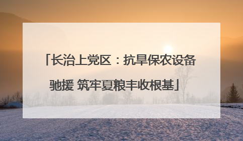长治上党区：抗旱保农设备驰援 筑牢夏粮丰收根基