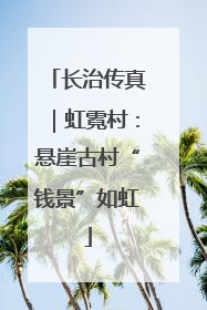长治传真｜虹霓村：悬崖古村“钱景”如虹