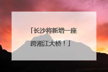 长沙将新增一座跨湘江大桥！
