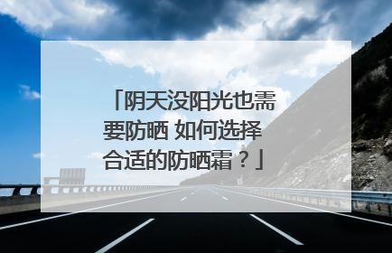 阴天没阳光也需要防晒 如何选择合适的防晒霜？