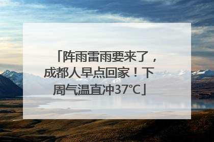 阵雨雷雨要来了，成都人早点回家！下周气温直冲37℃