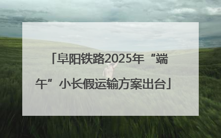 阜阳铁路2025年“端午”小长假运输方案出台