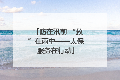 防在汛前 “救”在雨中——太保服务在行动