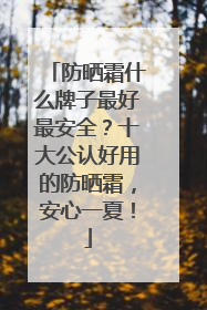 防晒霜什么牌子最好最安全？十大公认好用的防晒霜，安心一夏！