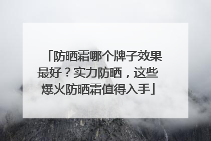 防晒霜哪个牌子效果最好？实力防晒，这些爆火防晒霜值得入手