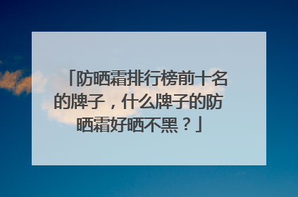 防晒霜排行榜前十名的牌子，什么牌子的防晒霜好晒不黑？
