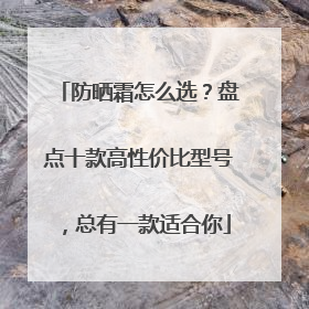 防晒霜怎么选？盘点十款高性价比型号，总有一款适合你