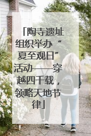 陶寺遗址组织举办“夏至观日”活动——穿越四千载，领略天地节律
