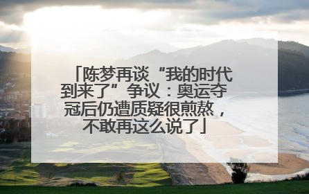 陈梦再谈“我的时代到来了”争议：奥运夺冠后仍遭质疑很煎熬，不敢再这么说了