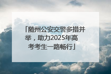 随州公安交警多措并举，助力2025年高考考生一路畅行