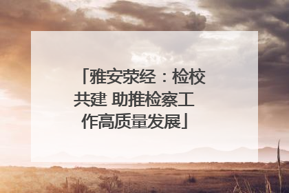 雅安荥经：检校共建 助推检察工作高质量发展