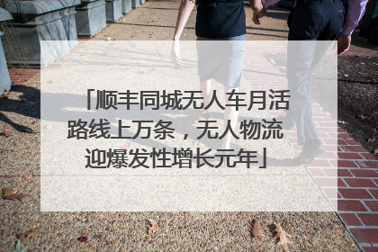 顺丰同城无人车月活路线上万条，无人物流迎爆发性增长元年
