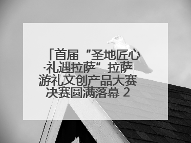 首届“圣地匠心·礼遇拉萨”拉萨游礼文创产品大赛决赛圆满落幕 20强文创佳作绽放雪域文化魅力