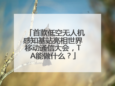 首款低空无人机感知基站亮相世界移动通信大会，TA能做什么？