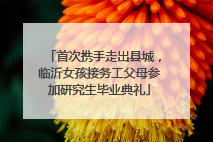首次携手走出县城，临沂女孩接务工父母参加研究生毕业典礼