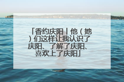 香约庆阳丨他（她）们这样让我认识了庆阳、了解了庆阳、喜欢上了庆阳