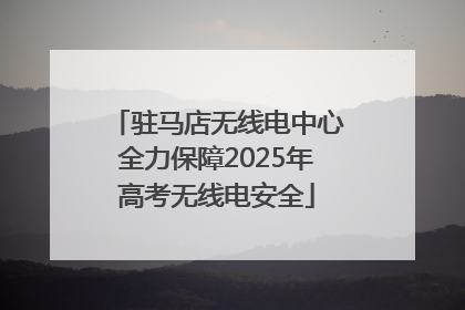 驻马店无线电中心全力保障2025年高考无线电安全