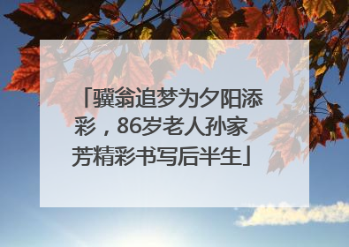 骥翁追梦为夕阳添彩，86岁老人孙家芳精彩书写后半生