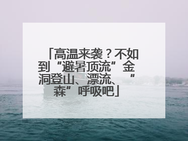 高温来袭？不如到“避暑顶流”金洞登山、漂流、“森”呼吸吧