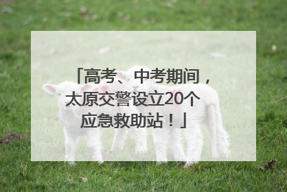 高考、中考期间，太原交警设立20个应急救助站！