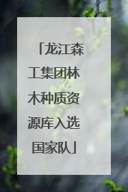 龙江森工集团林木种质资源库入选国家队