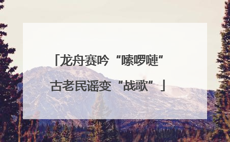 龙舟赛吟“嗦啰嗹” 古老民谣变“战歌”
