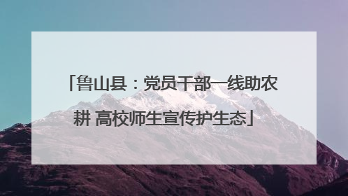 鲁山县：党员干部一线助农耕 高校师生宣传护生态