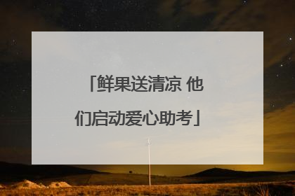 鲜果送清凉 他们启动爱心助考
