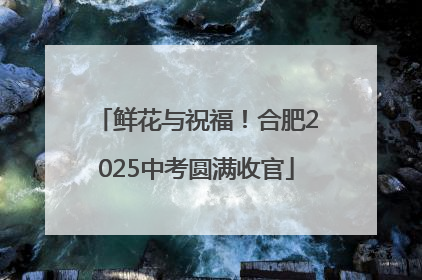 鲜花与祝福！合肥2025中考圆满收官